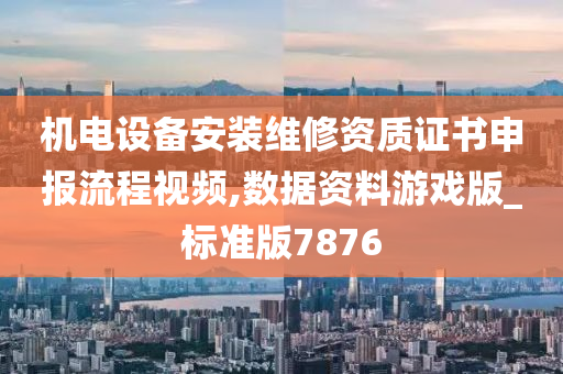 机电设备安装维修资质证书申报流程视频,数据资料游戏版_标准版7876