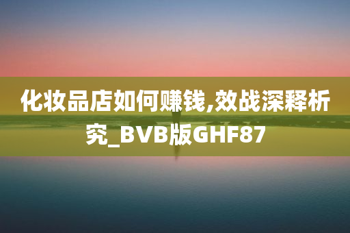 化妆品店如何赚钱,效战深释析究_BVB版GHF87