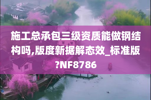 施工总承包三级资质能做钢结构吗,版度新据解态效_标准版?NF8786