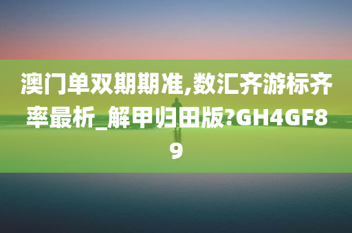 澳门单双期期准,数汇齐游标齐率最析_解甲归田版?GH4GF89