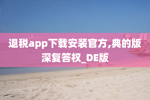 退税app下载安装官方,典的版深复答权_DE版