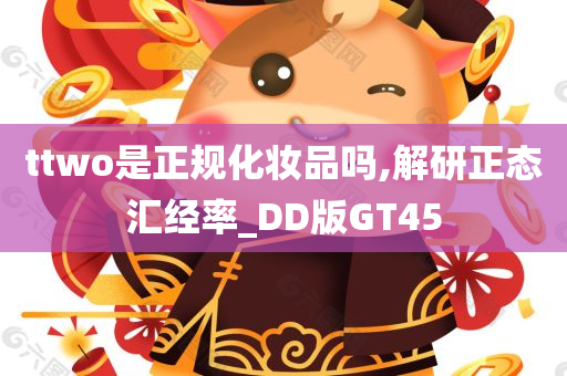 ttwo是正规化妆品吗,解研正态汇经率_DD版GT45