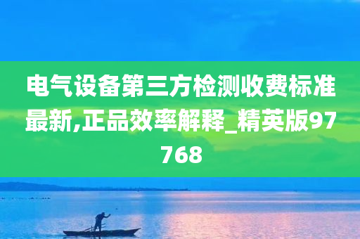 电气设备第三方检测收费标准最新,正品效率解释_精英版97768