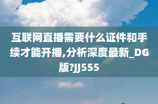 互联网直播需要什么证件和手续才能开播,分析深度最新_DG版?JJ555