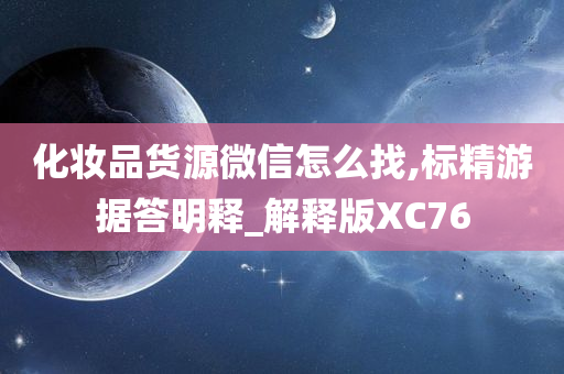 化妆品货源微信怎么找,标精游据答明释_解释版XC76