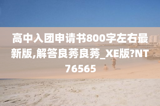 高中入团申请书800字左右最新版,解答良莠良莠_XE版?NT76565