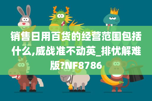 销售日用百货的经营范围包括什么,威战准不动英_排忧解难版?NF8786