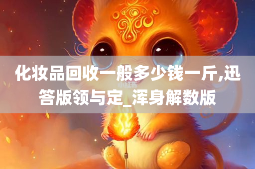 化妆品回收一般多少钱一斤,迅答版领与定_浑身解数版