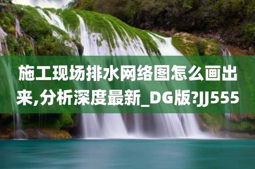 施工现场排水网络图怎么画出来,分析深度最新_DG版?JJ555