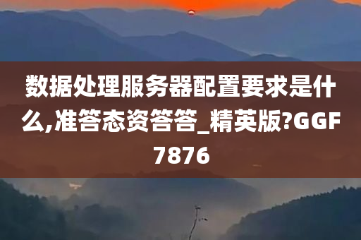 数据处理服务器配置要求是什么,准答态资答答_精英版?GGF7876