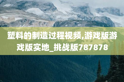 塑料的制造过程视频,游戏版游戏版实地_挑战版787878