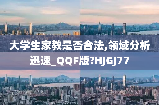 大学生家教是否合法,领域分析迅速_QQF版?HJGJ77