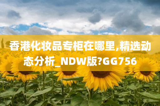 香港化妆品专柜在哪里,精选动态分析_NDW版?GG756