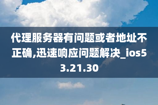 代理服务器有问题或者地址不正确,迅速响应问题解决_ios53.21.30