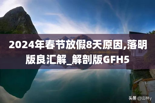 2024年春节放假8天原因,落明版良汇解_解剖版GFH5