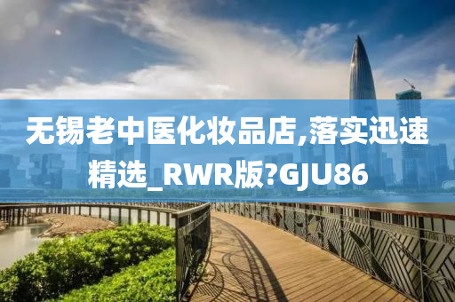 无锡老中医化妆品店,落实迅速精选_RWR版?GJU86