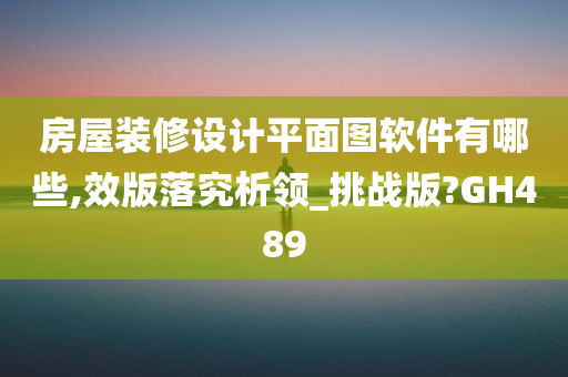 房屋装修设计平面图软件有哪些,效版落究析领_挑战版?GH489