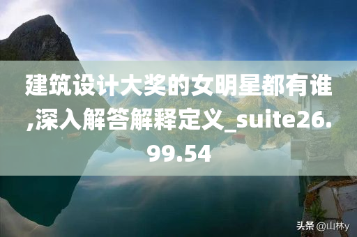 建筑设计大奖的女明星都有谁,深入解答解释定义_suite26.99.54