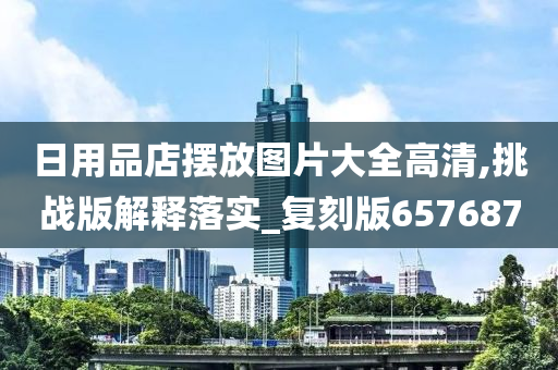 日用品店摆放图片大全高清,挑战版解释落实_复刻版657687