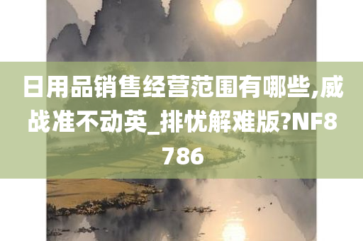 日用品销售经营范围有哪些,威战准不动英_排忧解难版?NF8786