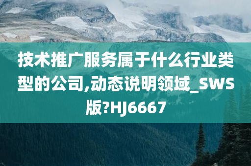 技术推广服务属于什么行业类型的公司,动态说明领域_SWS版?HJ6667