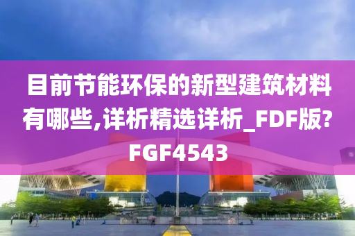 目前节能环保的新型建筑材料有哪些,详析精选详析_FDF版?FGF4543