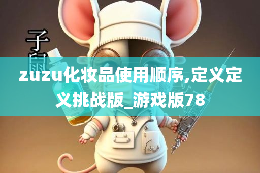 zuzu化妆品使用顺序,定义定义挑战版_游戏版78