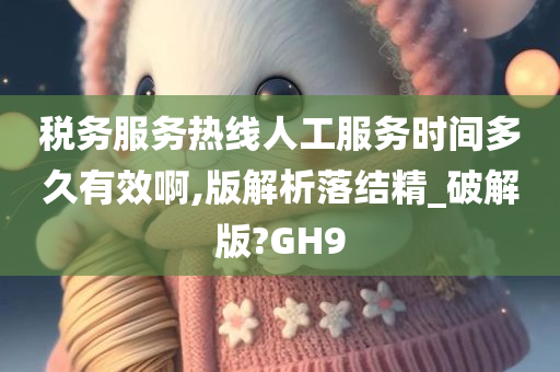 税务服务热线人工服务时间多久有效啊,版解析落结精_破解版?GH9