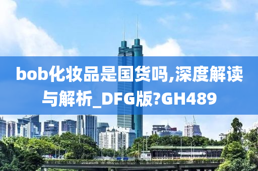 bob化妆品是国货吗,深度解读与解析_DFG版?GH489