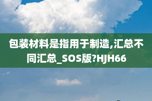 包装材料是指用于制造,汇总不同汇总_SOS版?HJH66