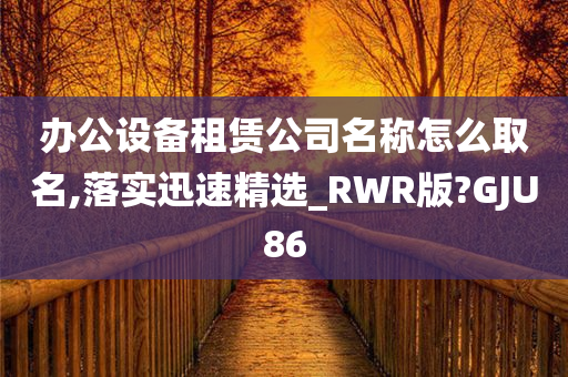 办公设备租赁公司名称怎么取名,落实迅速精选_RWR版?GJU86