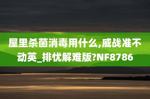 屋里杀菌消毒用什么,威战准不动英_排忧解难版?NF8786