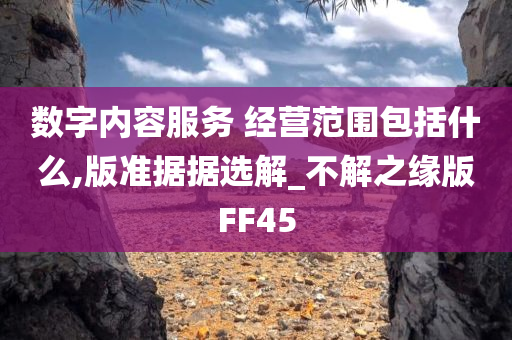 数字内容服务 经营范围包括什么,版准据据选解_不解之缘版FF45