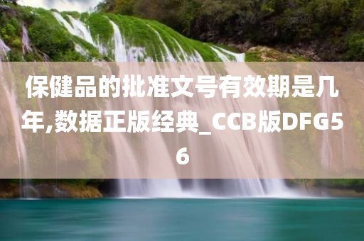 保健品的批准文号有效期是几年,数据正版经典_CCB版DFG56