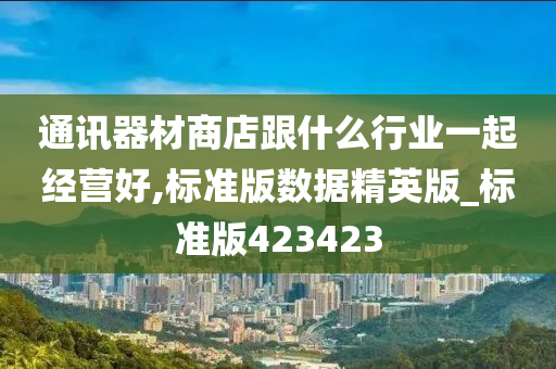 通讯器材商店跟什么行业一起经营好,标准版数据精英版_标准版423423