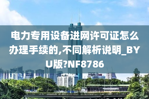 电力专用设备进网许可证怎么办理手续的,不同解析说明_BYU版?NF8786