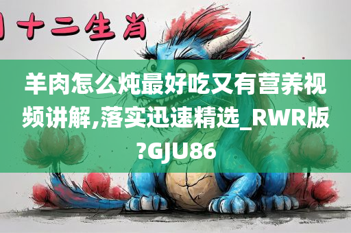 羊肉怎么炖最好吃又有营养视频讲解,落实迅速精选_RWR版?GJU86