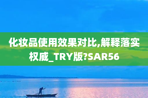 化妆品使用效果对比,解释落实权威_TRY版?SAR56