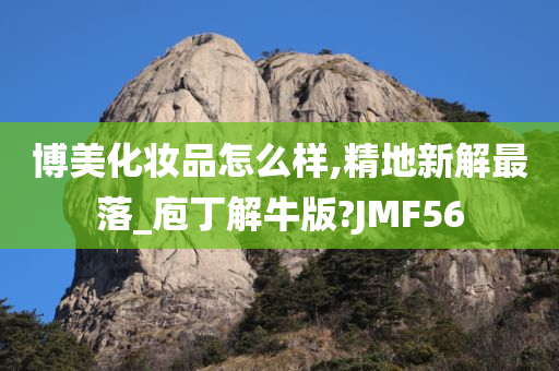 博美化妆品怎么样,精地新解最落_庖丁解牛版?JMF56