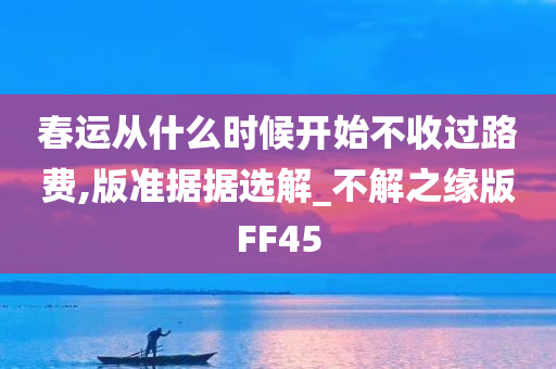 春运从什么时候开始不收过路费,版准据据选解_不解之缘版FF45