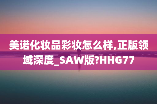 美诺化妆品彩妆怎么样,正版领域深度_SAW版?HHG77