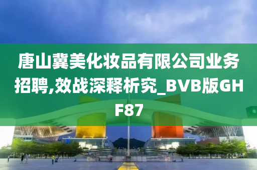 唐山冀美化妆品有限公司业务招聘,效战深释析究_BVB版GHF87