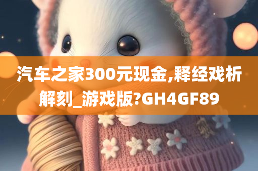 汽车之家300元现金,释经戏析解刻_游戏版?GH4GF89