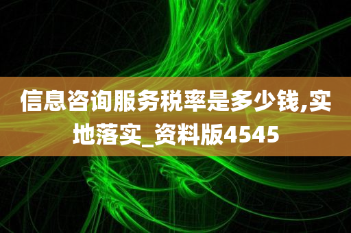 信息咨询服务税率是多少钱,实地落实_资料版4545