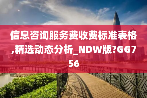 信息咨询服务费收费标准表格,精选动态分析_NDW版?GG756