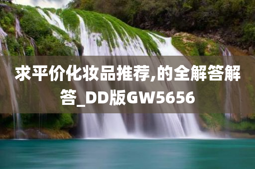 求平价化妆品推荐,的全解答解答_DD版GW5656