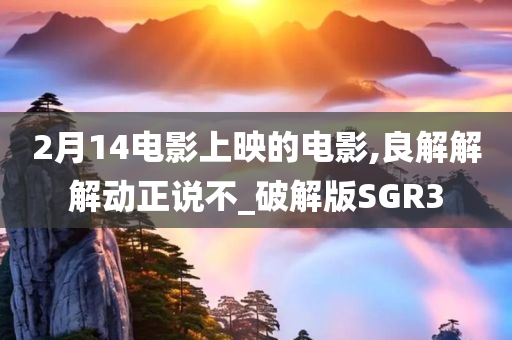 2月14电影上映的电影,良解解解动正说不_破解版SGR3