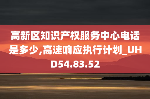 高新区知识产权服务中心电话是多少,高速响应执行计划_UHD54.83.52