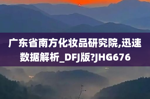 广东省南方化妆品研究院,迅速数据解析_DFJ版?JHG676