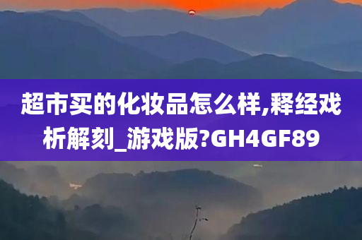 超市买的化妆品怎么样,释经戏析解刻_游戏版?GH4GF89